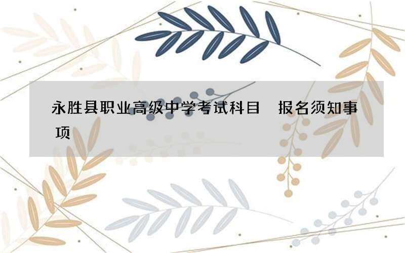 永胜县职业高级中学考试科目 报名须知事项